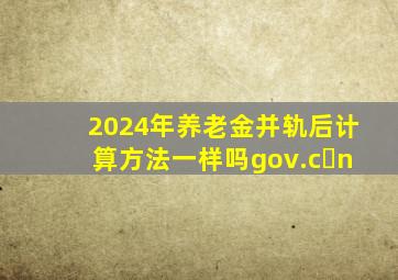 2024年养老金并轨后计算方法一样吗gov.c n